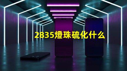 2835燈珠硫化什么原因 2835燈珠多少瓦